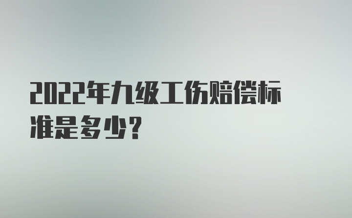 2022年九级工伤赔偿标准是多少?