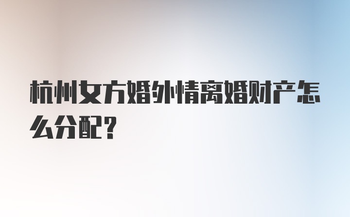 杭州女方婚外情离婚财产怎么分配？