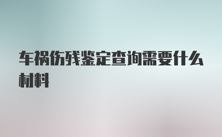 车祸伤残鉴定查询需要什么材料