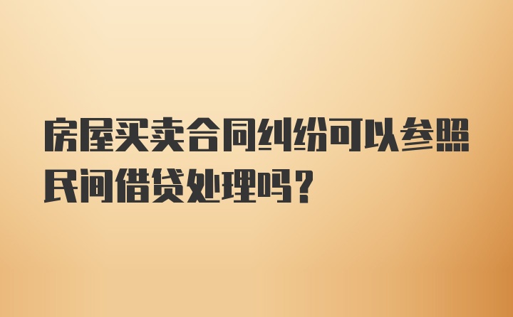 房屋买卖合同纠纷可以参照民间借贷处理吗？