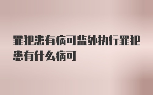 罪犯患有病可监外执行罪犯患有什么病可