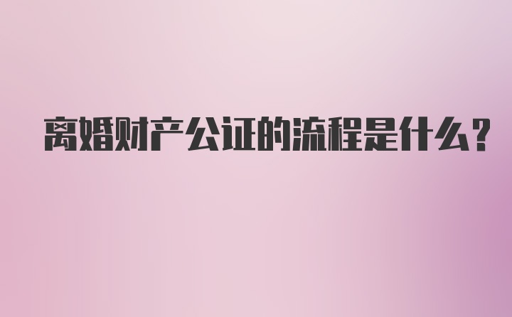 离婚财产公证的流程是什么？