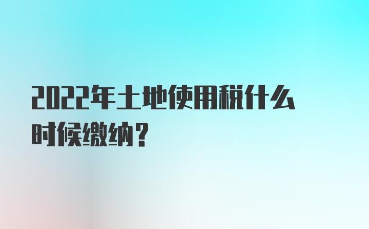 2022年土地使用税什么时候缴纳？