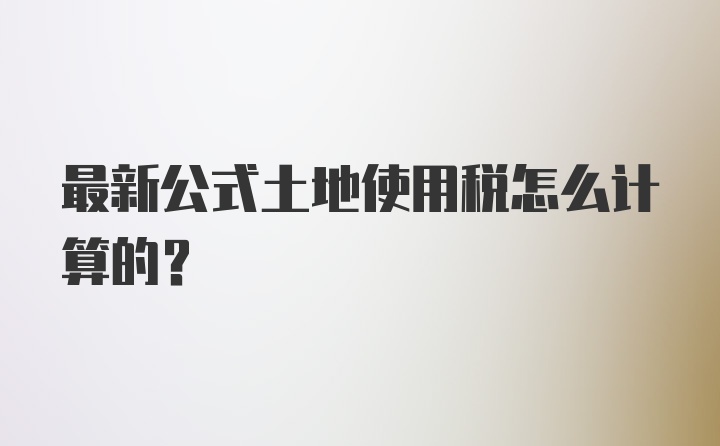 最新公式土地使用税怎么计算的？