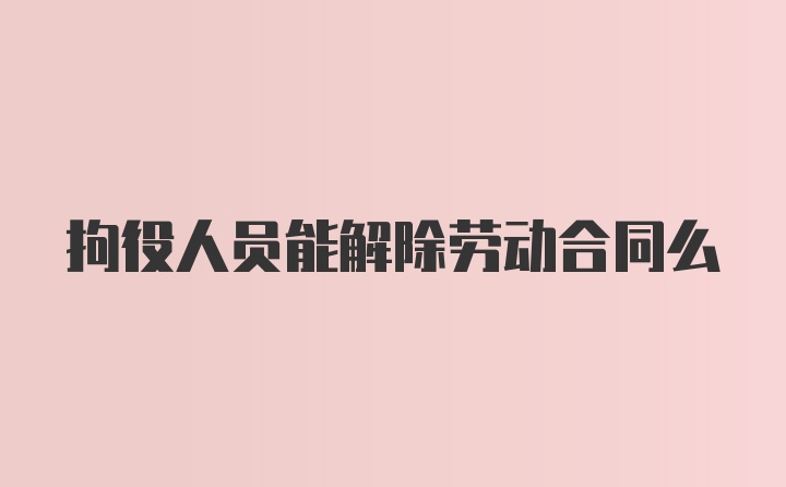 拘役人员能解除劳动合同么