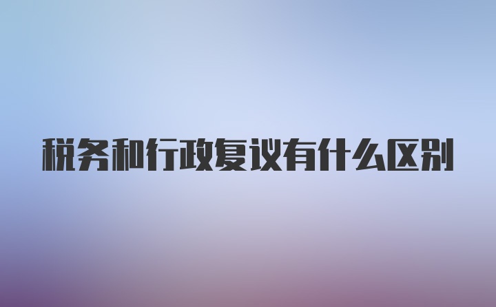 税务和行政复议有什么区别