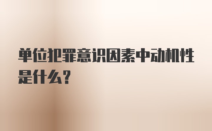 单位犯罪意识因素中动机性是什么？