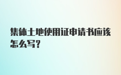 集体土地使用证申请书应该怎么写？