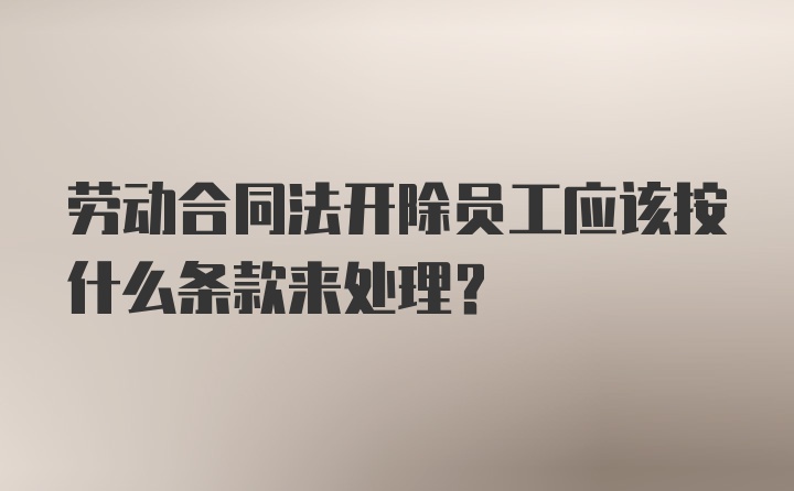 劳动合同法开除员工应该按什么条款来处理？