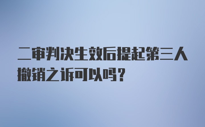 二审判决生效后提起第三人撤销之诉可以吗？