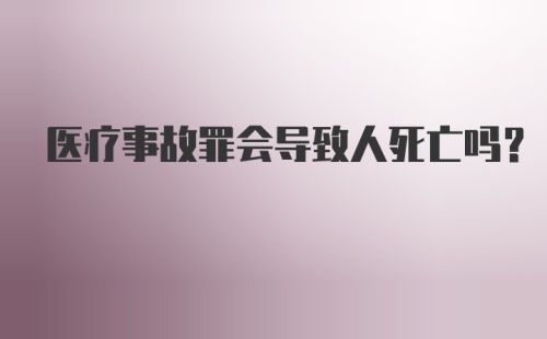 医疗事故罪会导致人死亡吗？