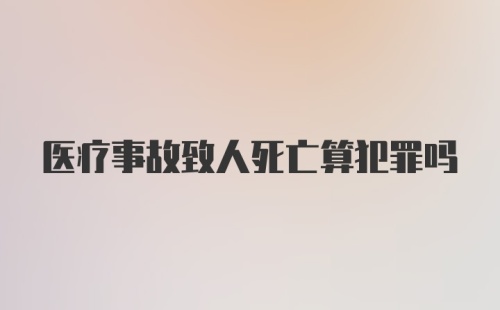 医疗事故致人死亡算犯罪吗