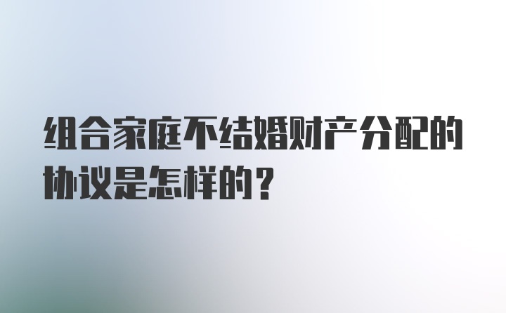 组合家庭不结婚财产分配的协议是怎样的？