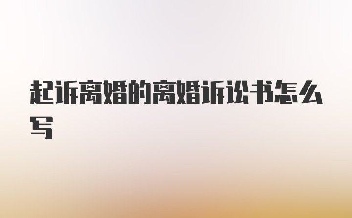 起诉离婚的离婚诉讼书怎么写