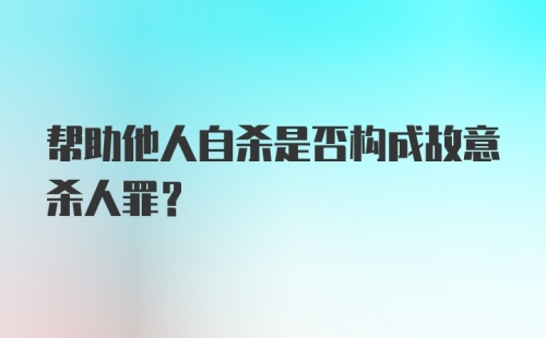 帮助他人自杀是否构成故意杀人罪?