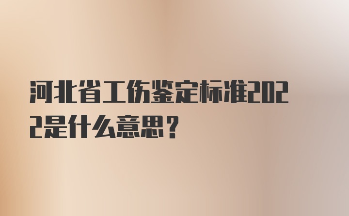 河北省工伤鉴定标准2022是什么意思？