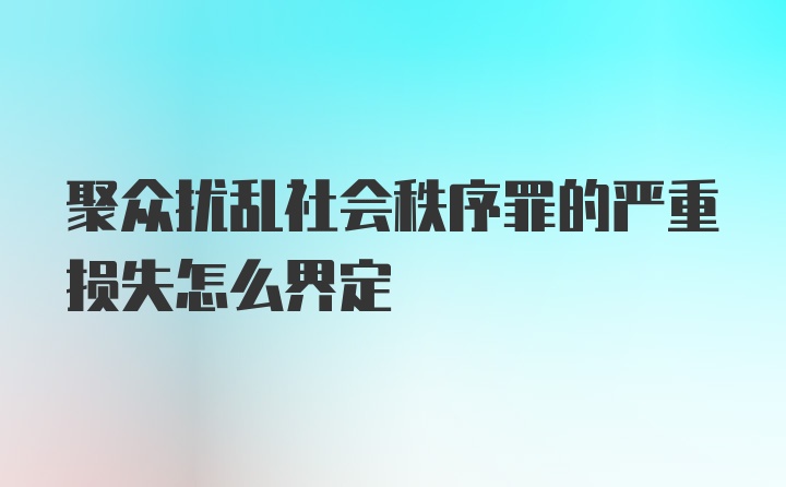 聚众扰乱社会秩序罪的严重损失怎么界定