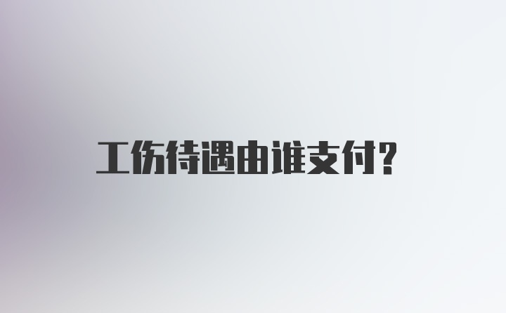 工伤待遇由谁支付?