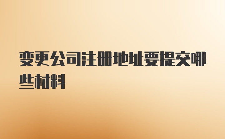 变更公司注册地址要提交哪些材料