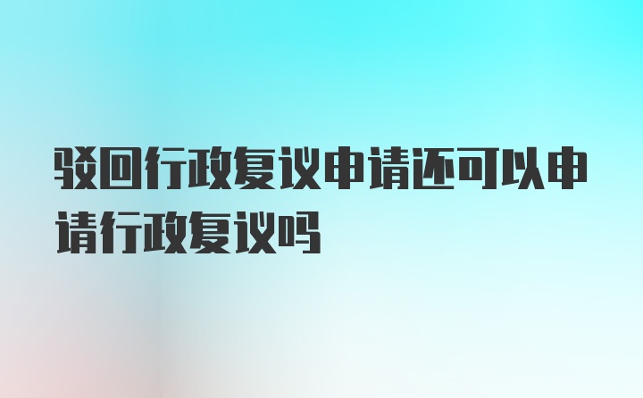 驳回行政复议申请还可以申请行政复议吗