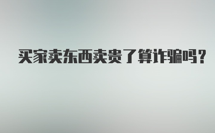 买家卖东西卖贵了算诈骗吗？