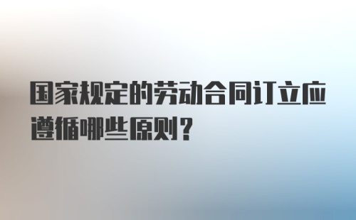 国家规定的劳动合同订立应遵循哪些原则？