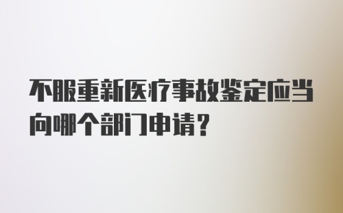 不服重新医疗事故鉴定应当向哪个部门申请？