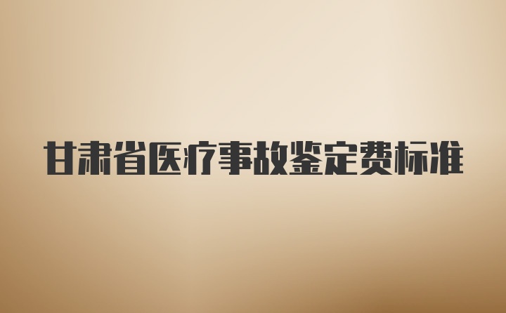 甘肃省医疗事故鉴定费标准