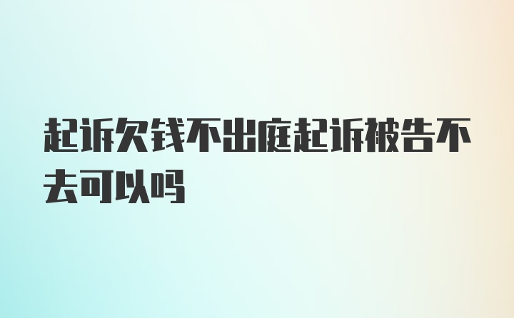 起诉欠钱不出庭起诉被告不去可以吗