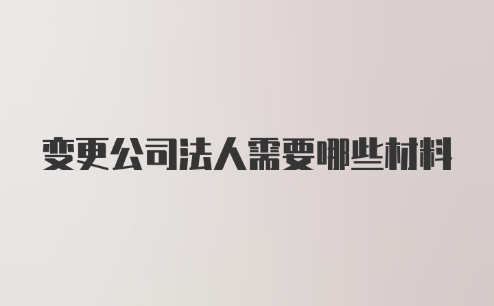 变更公司法人需要哪些材料