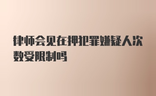 律师会见在押犯罪嫌疑人次数受限制吗