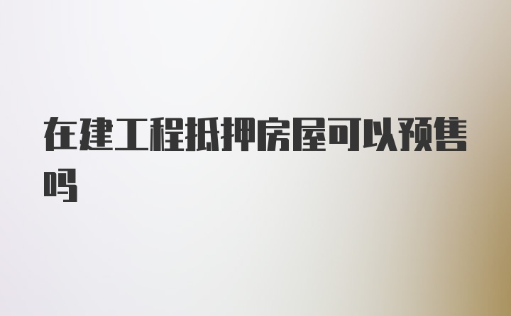 在建工程抵押房屋可以预售吗