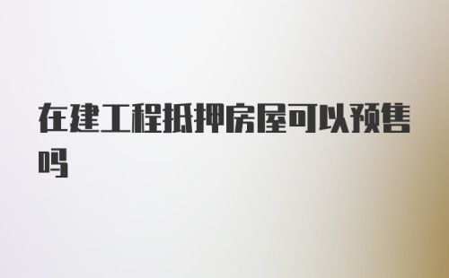 在建工程抵押房屋可以预售吗