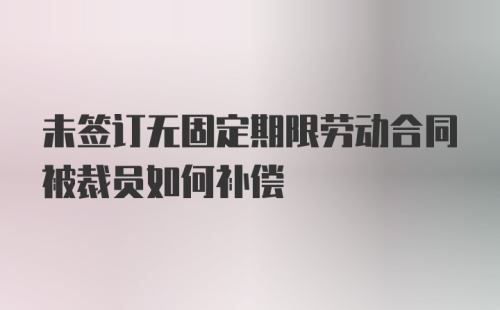 未签订无固定期限劳动合同被裁员如何补偿