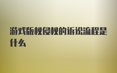 游戏版权侵权的诉讼流程是什么