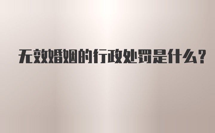 无效婚姻的行政处罚是什么？