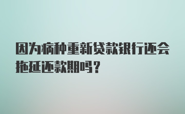 因为病种重新贷款银行还会拖延还款期吗？