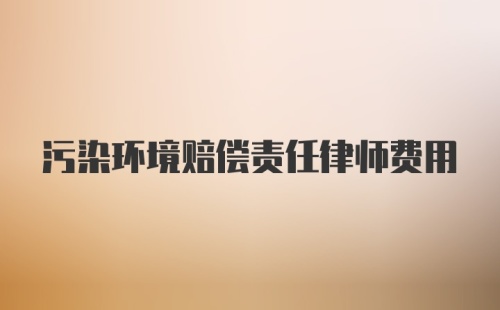 污染环境赔偿责任律师费用