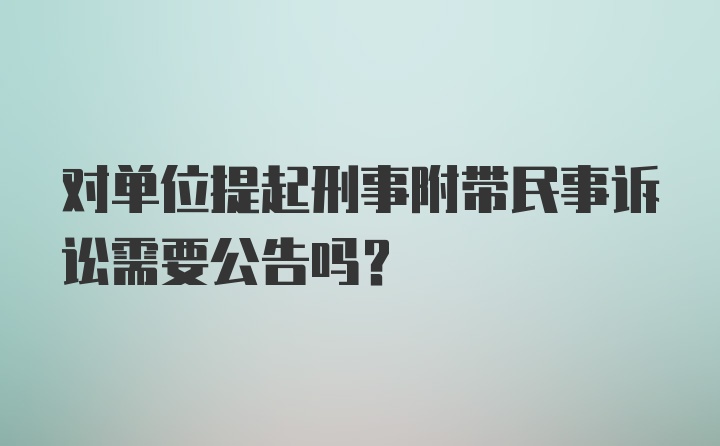 对单位提起刑事附带民事诉讼需要公告吗？