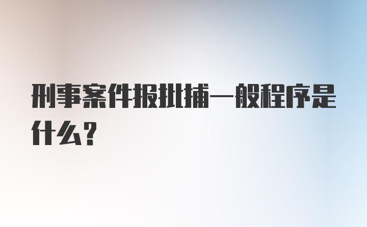 刑事案件报批捕一般程序是什么？