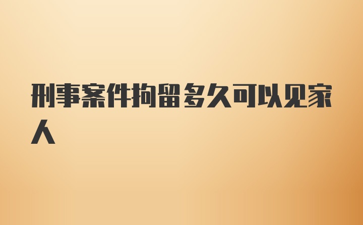 刑事案件拘留多久可以见家人