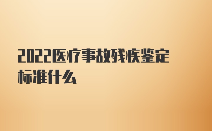 2022医疗事故残疾鉴定标准什么