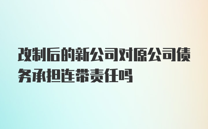 改制后的新公司对原公司债务承担连带责任吗