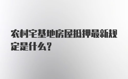 农村宅基地房屋抵押最新规定是什么？