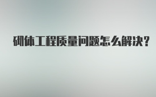 砌体工程质量问题怎么解决？