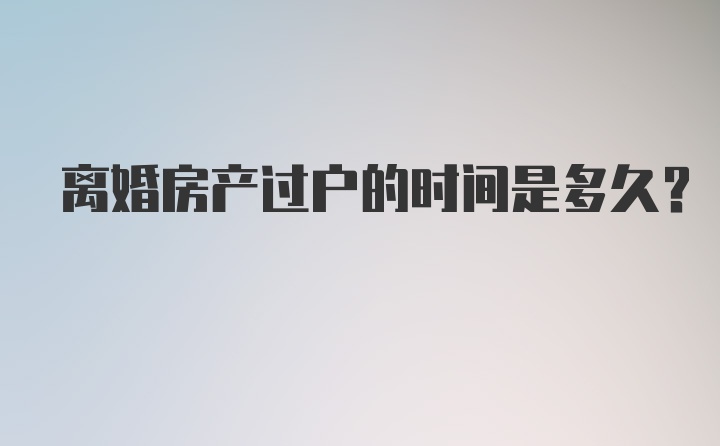 离婚房产过户的时间是多久？