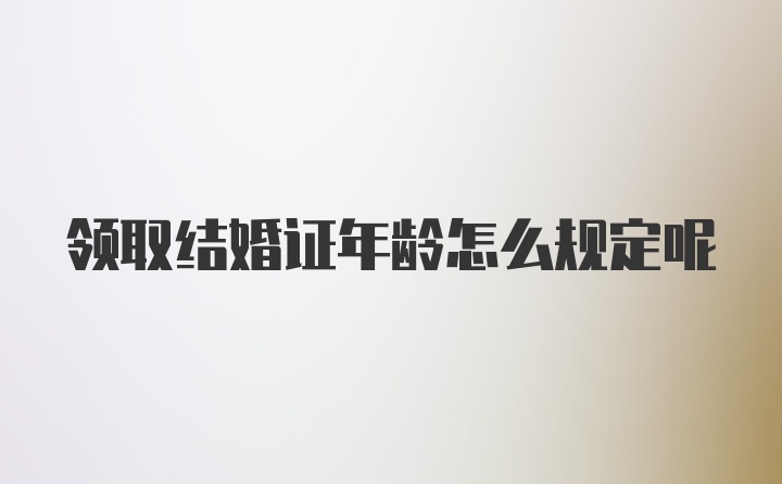 领取结婚证年龄怎么规定呢