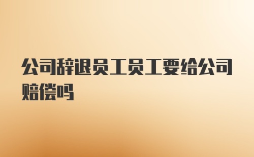 公司辞退员工员工要给公司赔偿吗