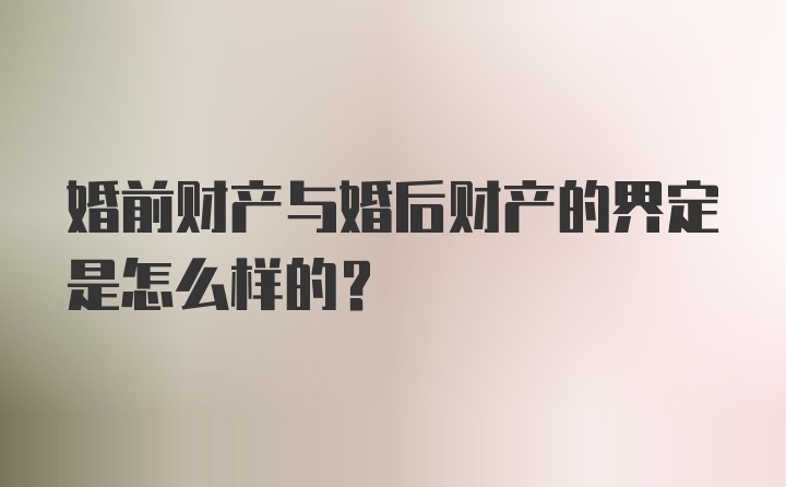 婚前财产与婚后财产的界定是怎么样的?