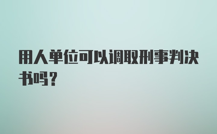 用人单位可以调取刑事判决书吗？